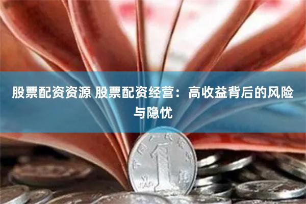 股票配资资源 股票配资经营：高收益背后的风险与隐忧