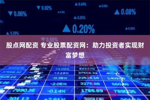 股点网配资 专业股票配资网：助力投资者实现财富梦想