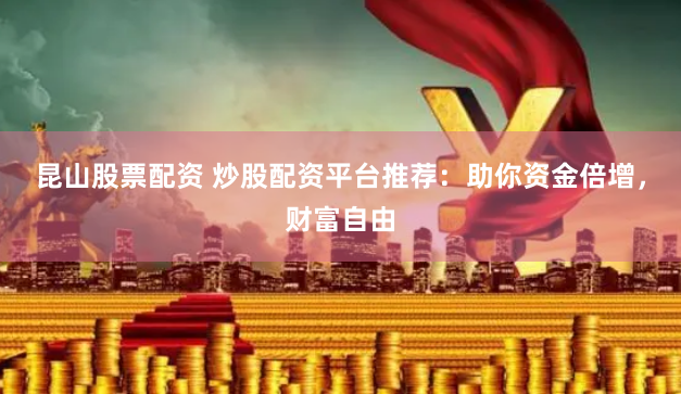 昆山股票配资 炒股配资平台推荐：助你资金倍增，财富自由