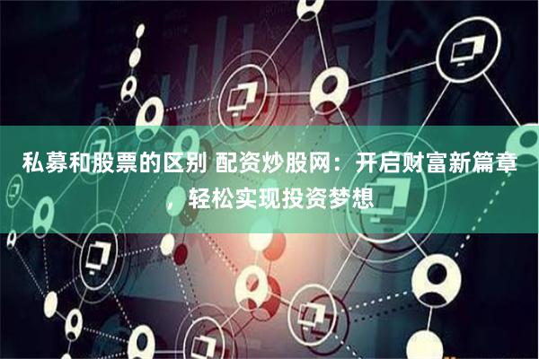 私募和股票的区别 配资炒股网：开启财富新篇章，轻松实现投资梦想
