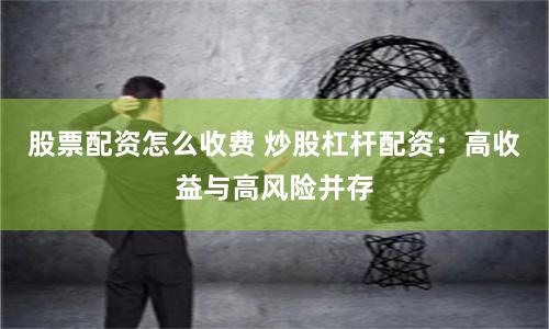 股票配资怎么收费 炒股杠杆配资：高收益与高风险并存