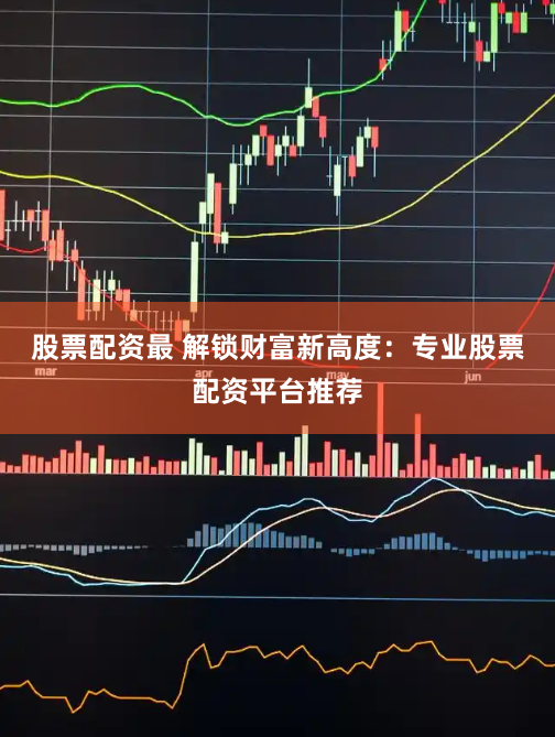 股票配资最 解锁财富新高度：专业股票配资平台推荐