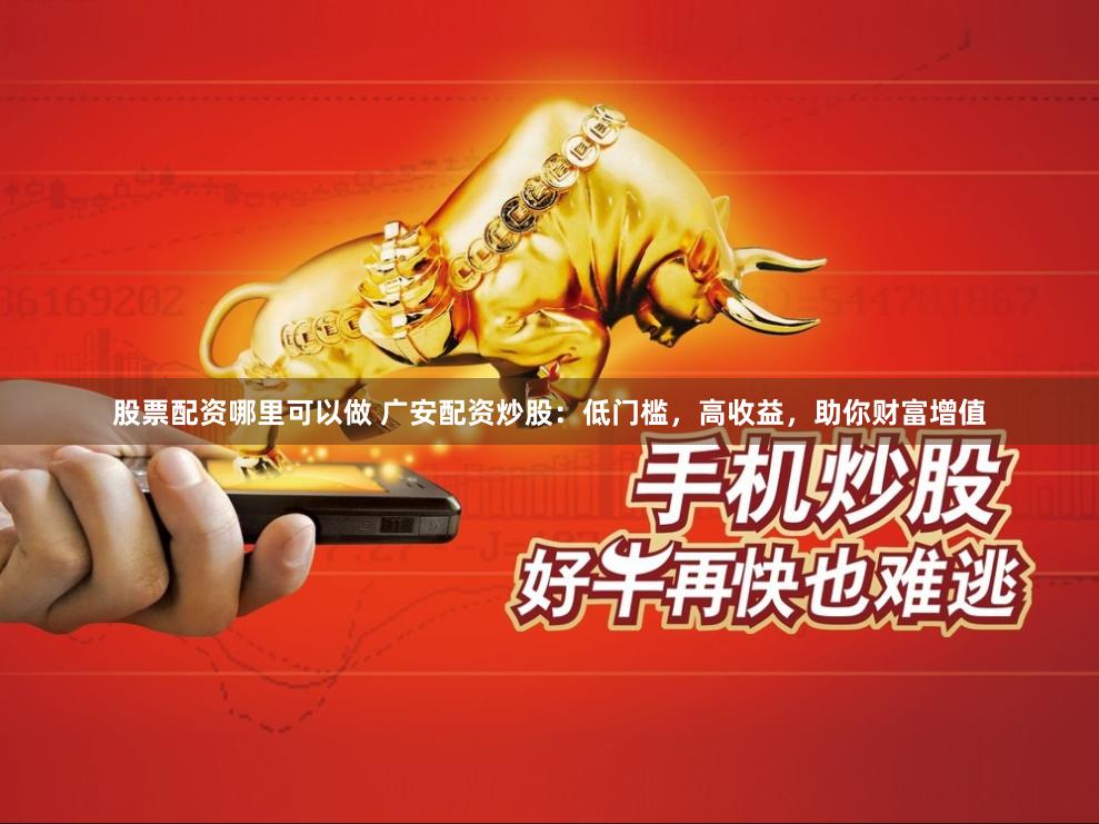股票配资哪里可以做 广安配资炒股：低门槛，高收益，助你财富增值