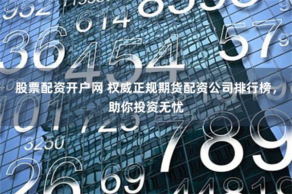 股票配资开户网 权威正规期货配资公司排行榜，助你投资无忧
