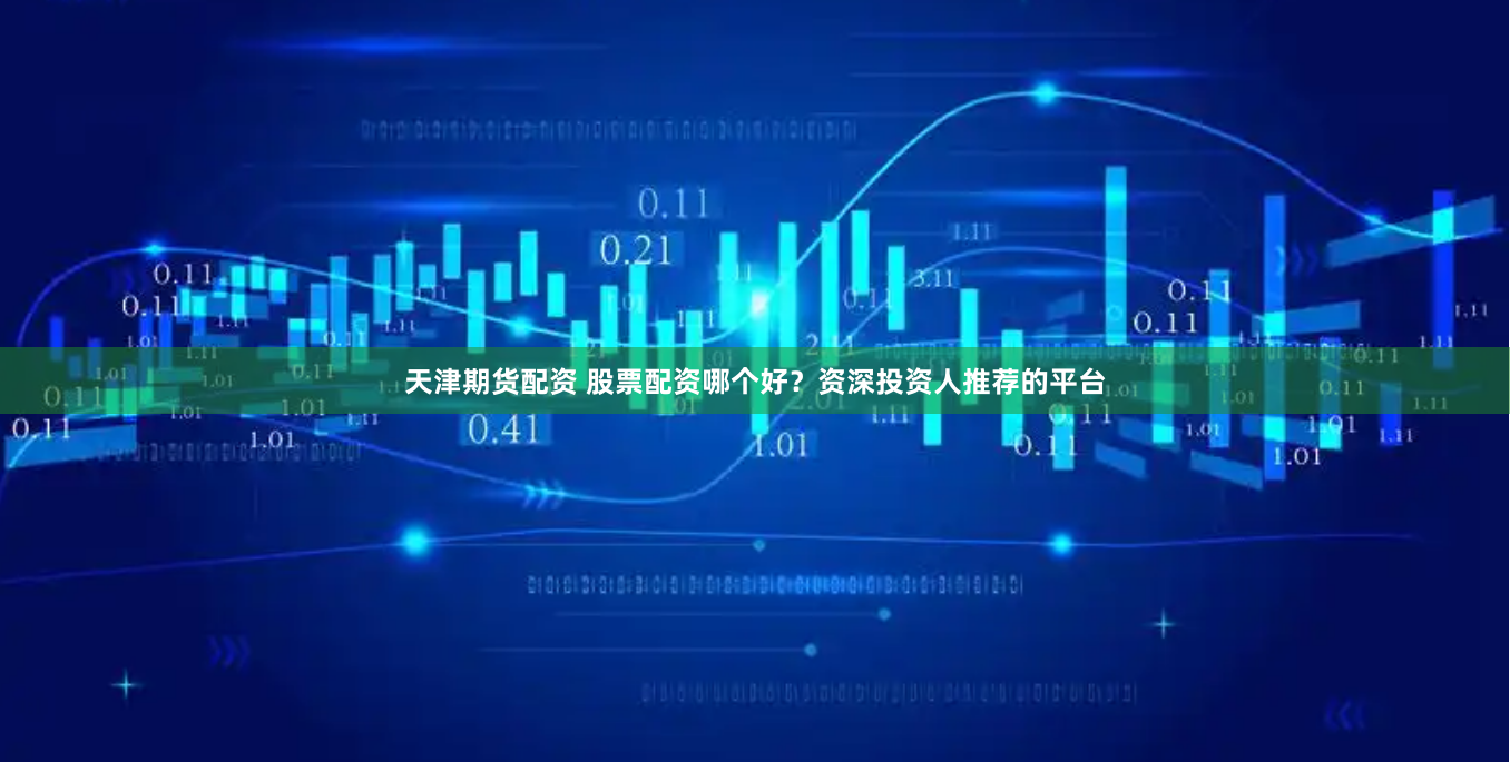 天津期货配资 股票配资哪个好？资深投资人推荐的平台