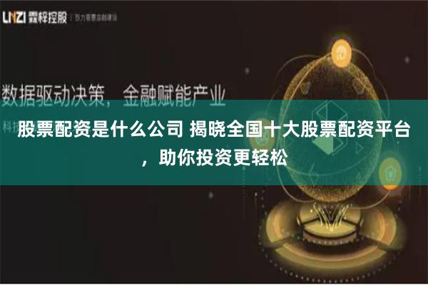 股票配资是什么公司 揭晓全国十大股票配资平台，助你投资更轻松