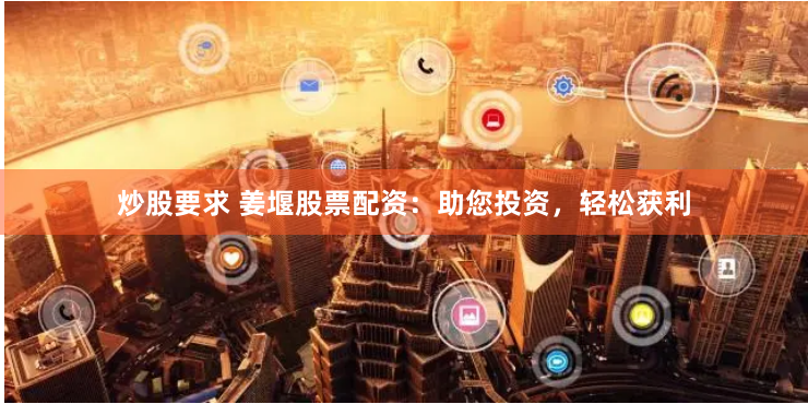 炒股要求 姜堰股票配资：助您投资，轻松获利