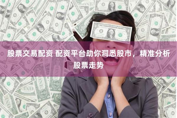 股票交易配资 配资平台助你洞悉股市，精准分析股票走势