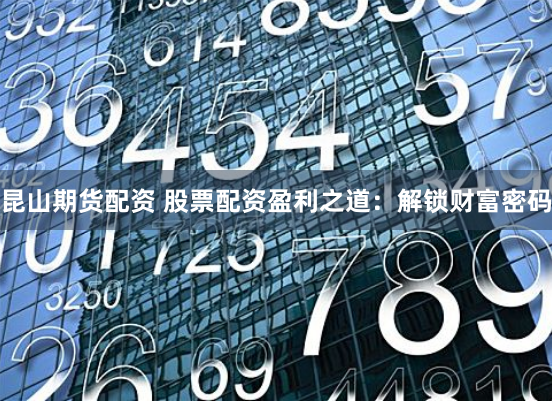 昆山期货配资 股票配资盈利之道：解锁财富密码