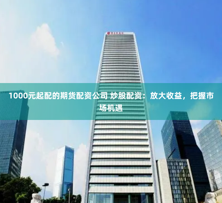 1000元起配的期货配资公司 炒股配资:放大收益,把握市场机遇