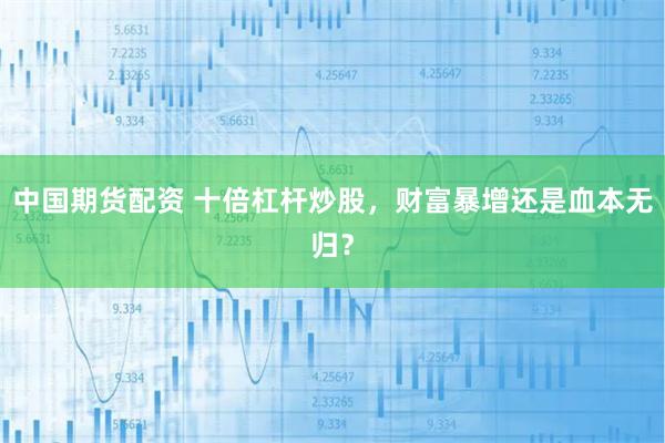 中国期货配资 十倍杠杆炒股，财富暴增还是血本无归？