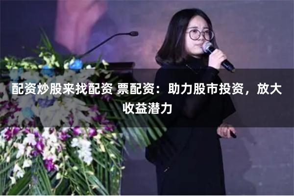 配资炒股来找配资 票配资：助力股市投资，放大收益潜力