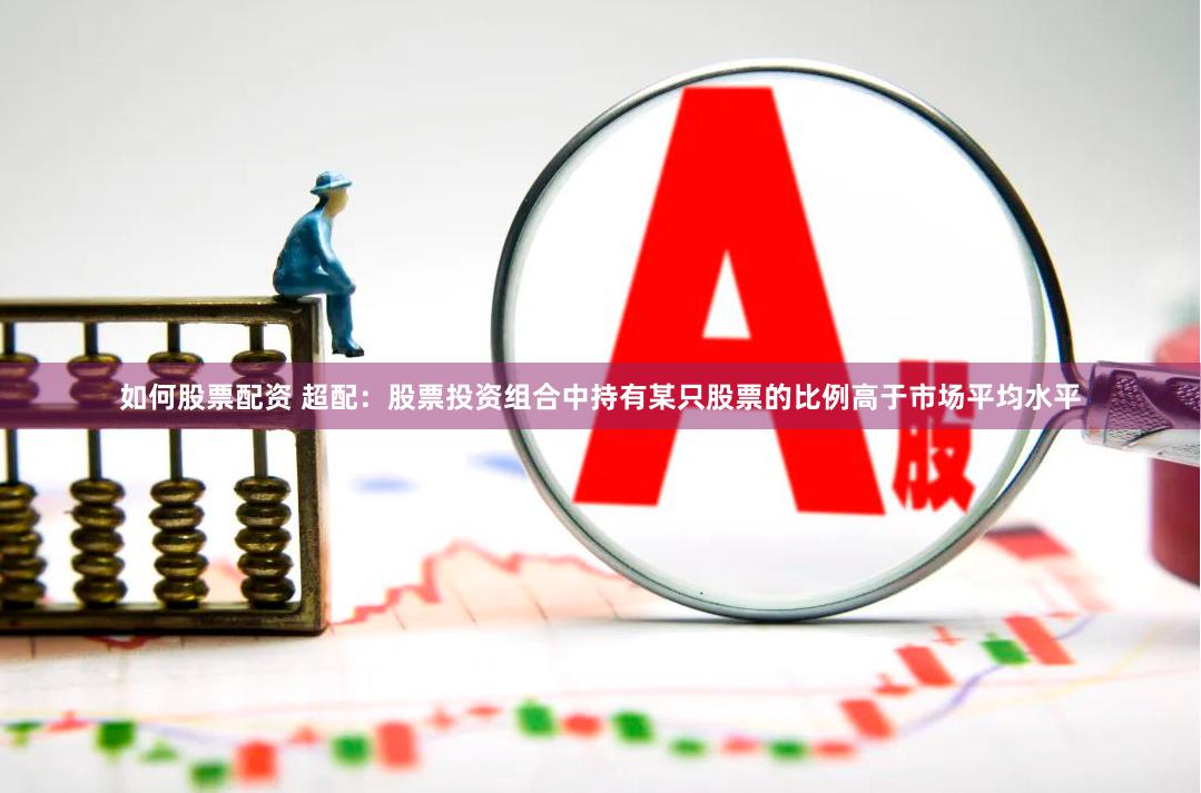 如何股票配资 超配：股票投资组合中持有某只股票的比例高于市场平均水平