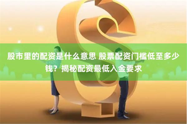 股市里的配资是什么意思 股票配资门槛低至多少钱？揭秘配资最低入金要求