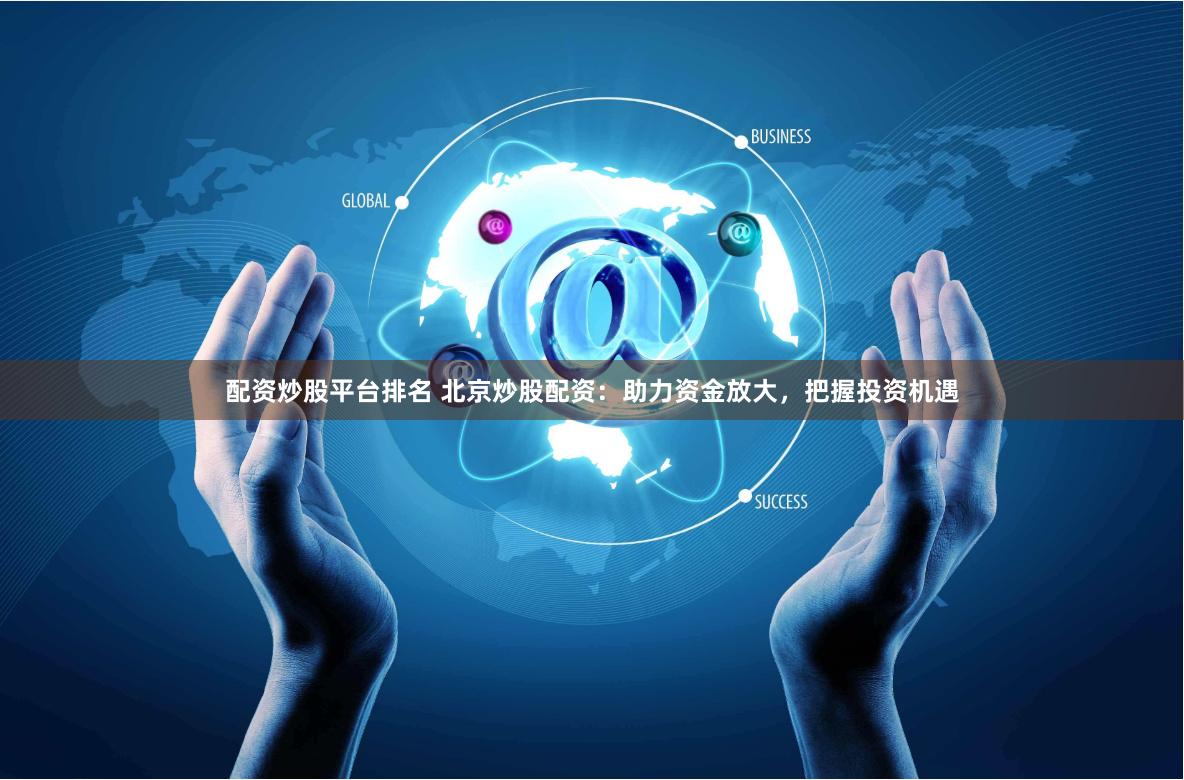 配资炒股平台排名 北京炒股配资：助力资金放大，把握投资机遇
