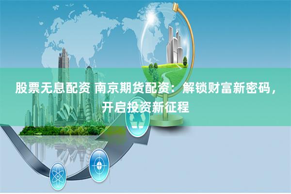 股票无息配资 南京期货配资：解锁财富新密码，开启投资新征程