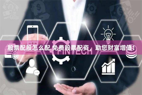 股票配股怎么配 免费股票配资，助您财富增值！
