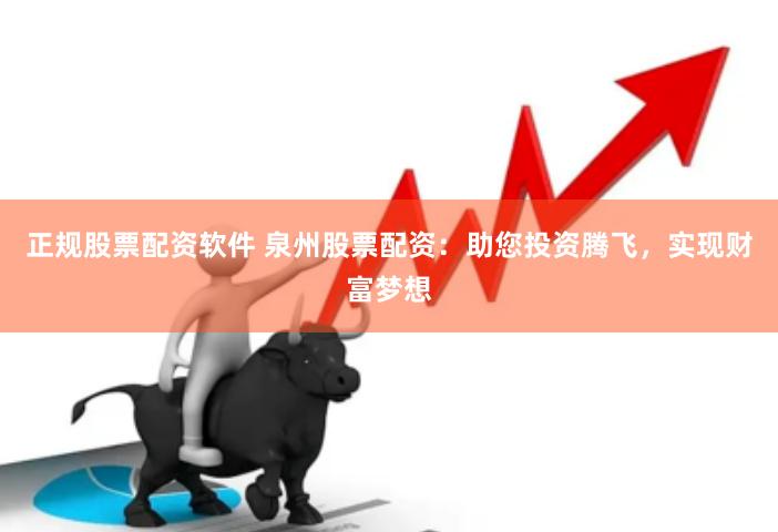 正规股票配资软件 泉州股票配资：助您投资腾飞，实现财富梦想
