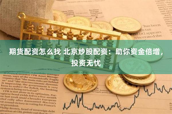 期货配资怎么找 北京炒股配资：助你资金倍增，投资无忧