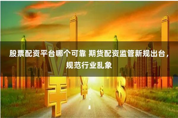 股票配资平台哪个可靠 期货配资监管新规出台，规范行业乱象