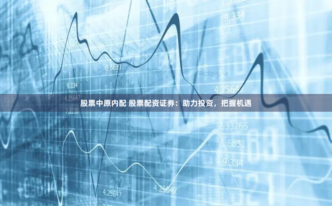 股票中原内配 股票配资证券：助力投资，把握机遇