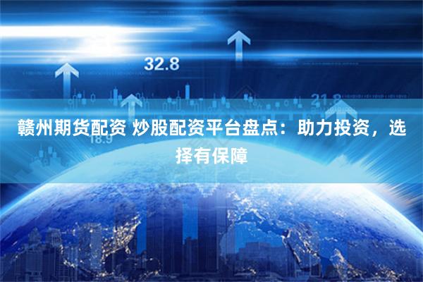 赣州期货配资 炒股配资平台盘点：助力投资，选择有保障