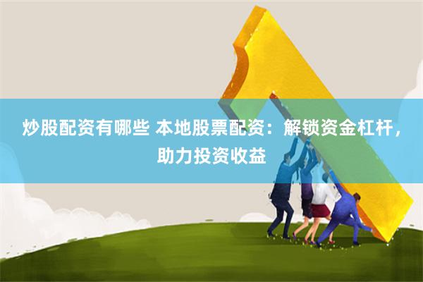 炒股配资有哪些 本地股票配资：解锁资金杠杆，助力投资收益