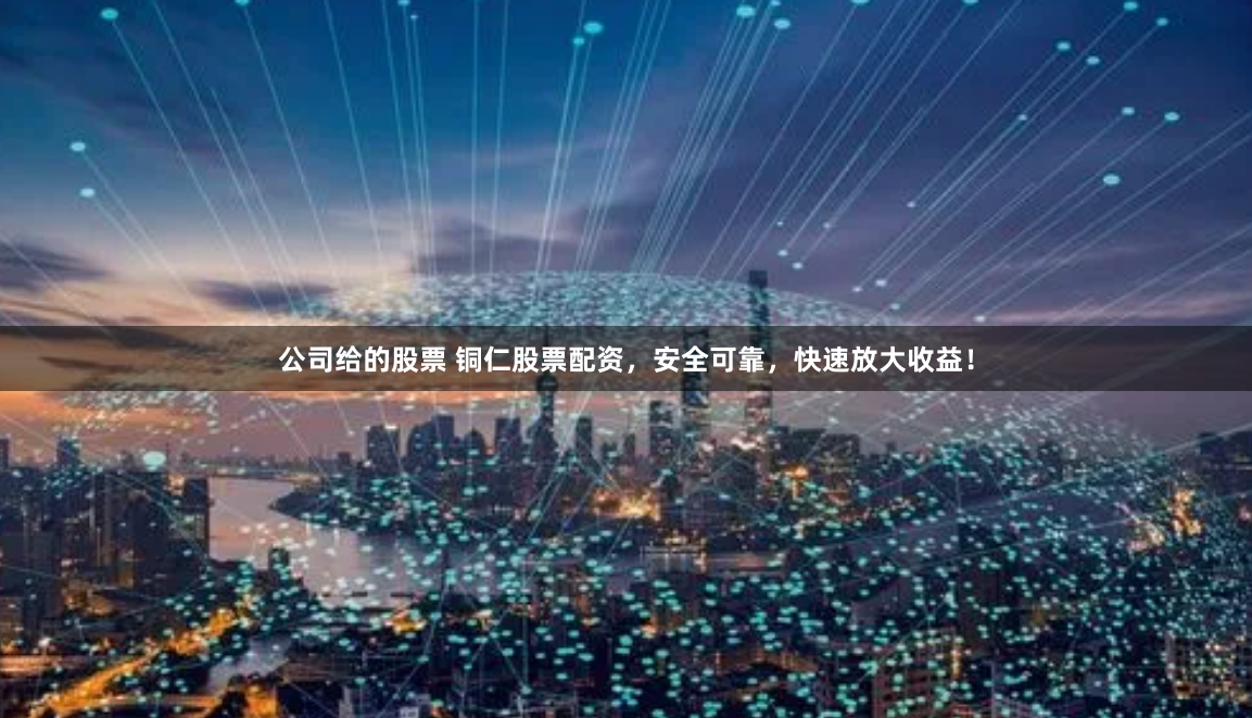 公司给的股票 铜仁股票配资，安全可靠，快速放大收益！