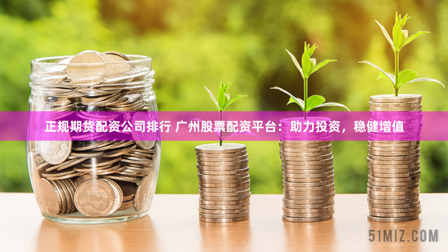正规期货配资公司排行 广州股票配资平台：助力投资，稳健增值