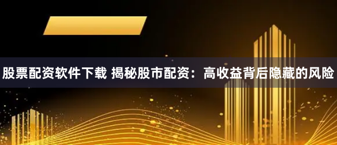 股票配资软件下载 揭秘股市配资：高收益背后隐藏的风险