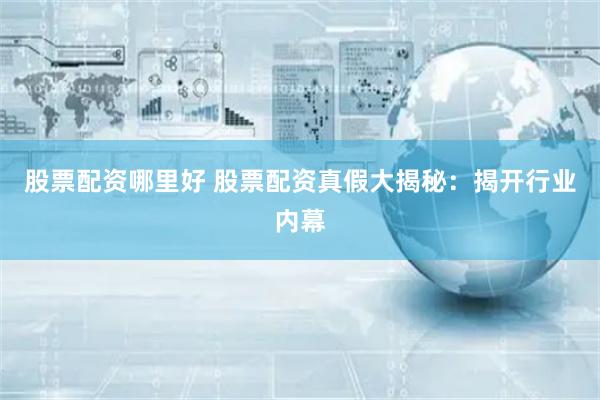股票配资哪里好 股票配资真假大揭秘：揭开行业内幕