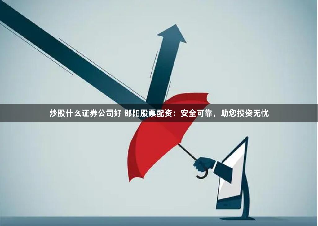 炒股什么证券公司好 邵阳股票配资：安全可靠，助您投资无忧
