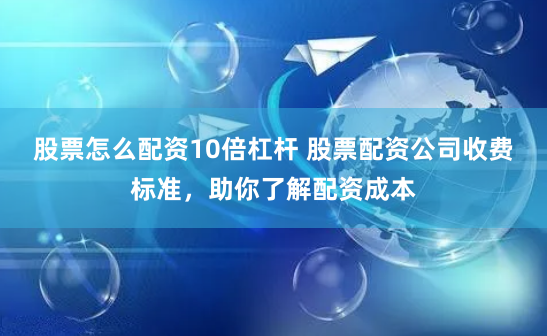 股票怎么配资10倍杠杆 股票配资公司收费标准，助你了解配资成本