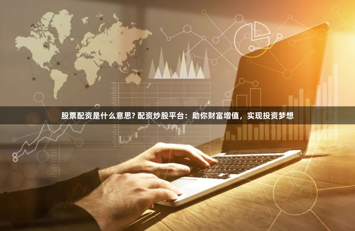 股票配资是什么意思? 配资炒股平台：助你财富增值，实现投资梦想