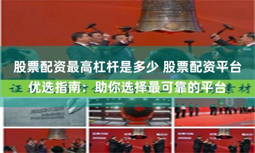 股票配资最高杠杆是多少 股票配资平台优选指南：助你选择最可靠的平台