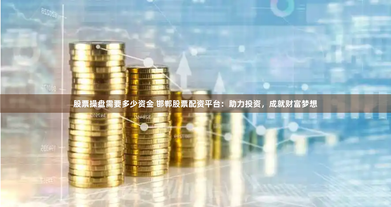 股票操盘需要多少资金 邯郸股票配资平台：助力投资，成就财富梦想