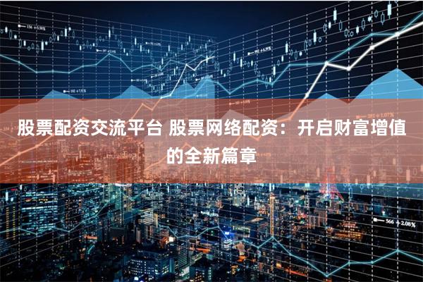 股票配资交流平台 股票网络配资：开启财富增值的全新篇章