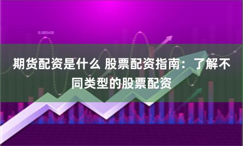 期货配资是什么 股票配资指南：了解不同类型的股票配资