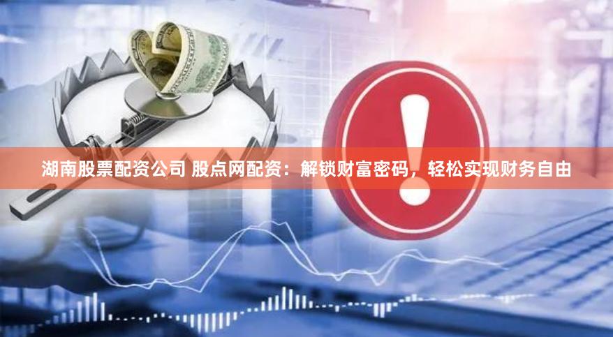 湖南股票配资公司 股点网配资：解锁财富密码，轻松实现财务自由