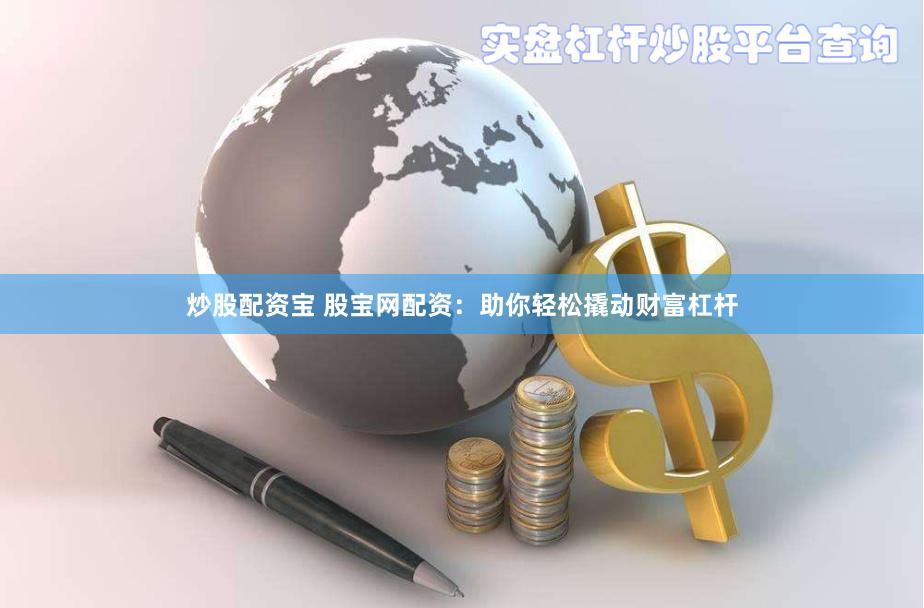 炒股配资宝 股宝网配资：助你轻松撬动财富杠杆