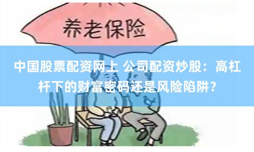 中国股票配资网上 公司配资炒股：高杠杆下的财富密码还是风险陷阱？