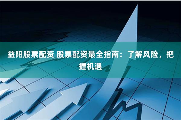 益阳股票配资 股票配资最全指南：了解风险，把握机遇
