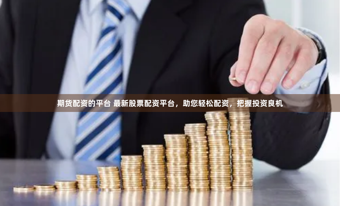 期货配资的平台 最新股票配资平台，助您轻松配资，把握投资良机