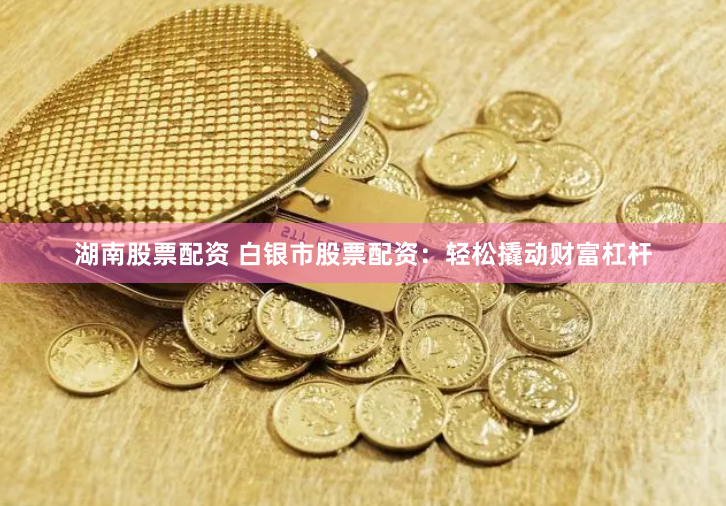 湖南股票配资 白银市股票配资：轻松撬动财富杠杆
