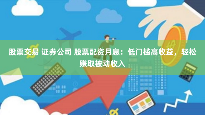 股票交易 证券公司 股票配资月息：低门槛高收益，轻松赚取被动收入
