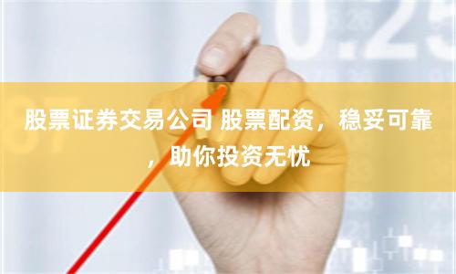 股票证券交易公司 股票配资，稳妥可靠，助你投资无忧