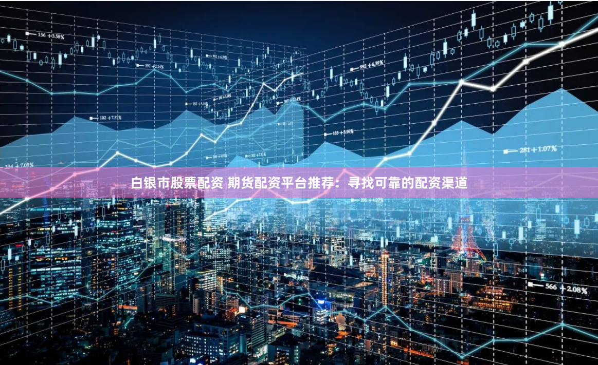 白银市股票配资 期货配资平台推荐：寻找可靠的配资渠道