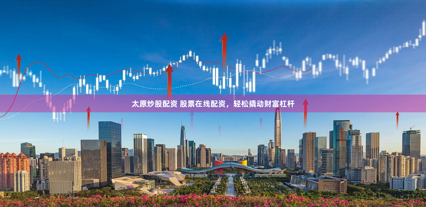太原炒股配资 股票在线配资,轻松撬动财富杠杆