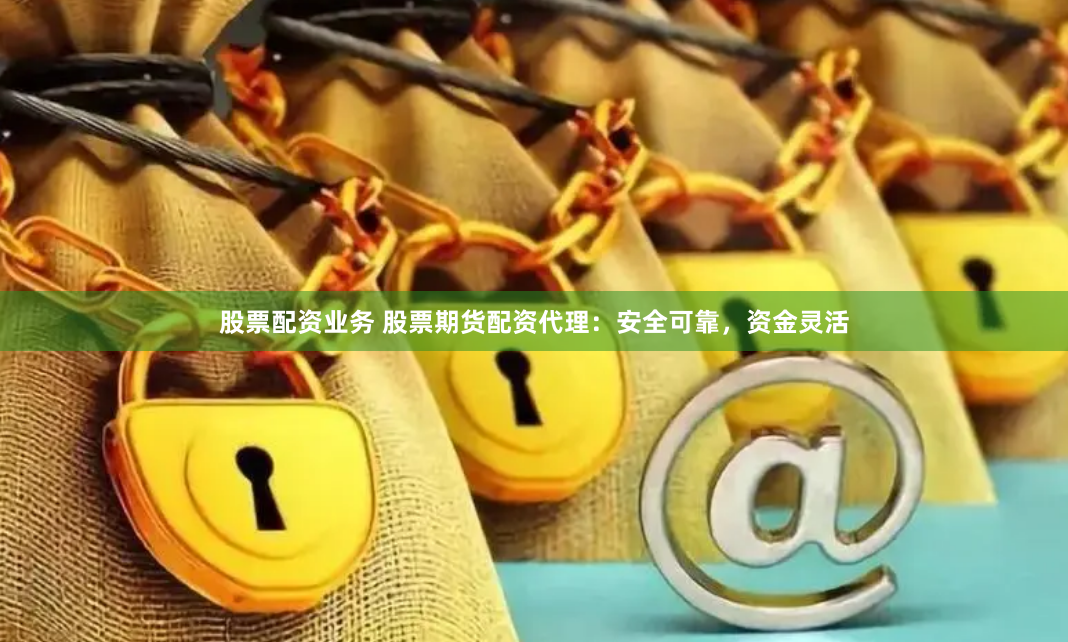 股票配资业务 股票期货配资代理:安全可靠,资金灵活