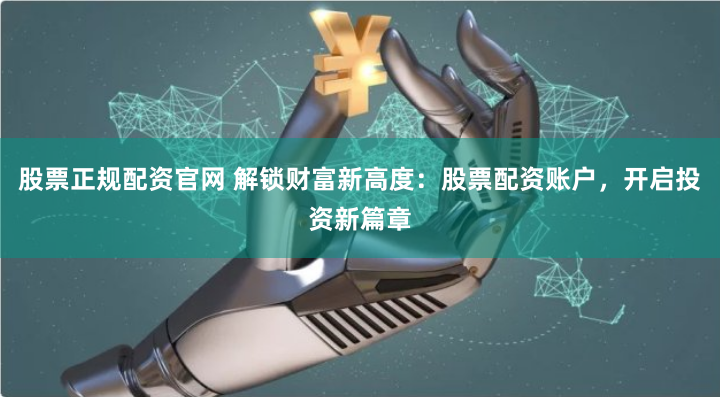 股票正规配资官网 解锁财富新高度：股票配资账户，开启投资新篇章